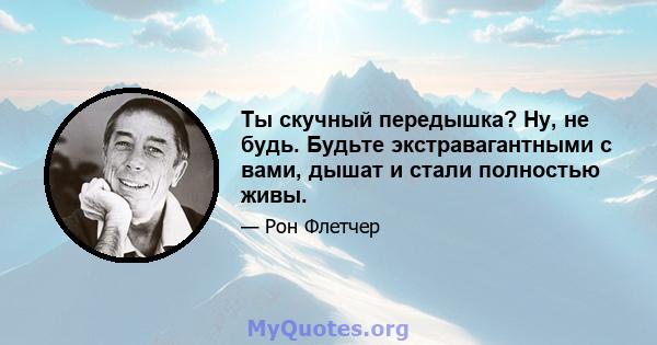 Ты скучный передышка? Ну, не будь. Будьте экстравагантными с вами, дышат и стали полностью живы.