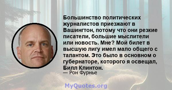 Большинство политических журналистов приезжают в Вашингтон, потому что они резкие писатели, большие мыслители или новость. Мне? Мой билет в высшую лигу имел мало общего с талантом. Это было в основном о губернаторе,