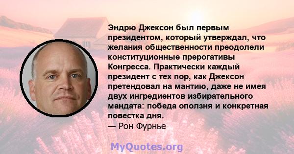 Эндрю Джексон был первым президентом, который утверждал, что желания общественности преодолели конституционные прерогативы Конгресса. Практически каждый президент с тех пор, как Джексон претендовал на мантию, даже не