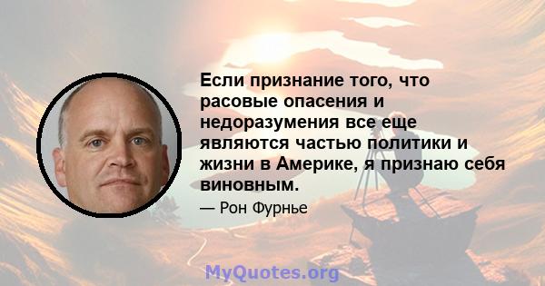 Если признание того, что расовые опасения и недоразумения все еще являются частью политики и жизни в Америке, я признаю себя виновным.