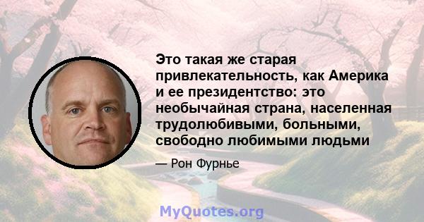 Это такая же старая привлекательность, как Америка и ее президентство: это необычайная страна, населенная трудолюбивыми, больными, свободно любимыми людьми