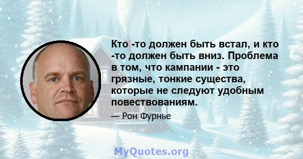 Кто -то должен быть встал, и кто -то должен быть вниз. Проблема в том, что кампании - это грязные, тонкие существа, которые не следуют удобным повествованиям.