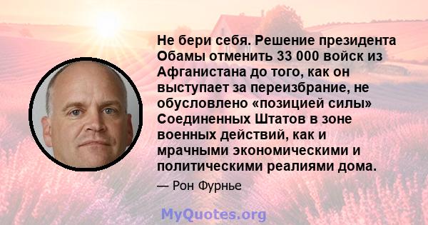 Не бери себя. Решение президента Обамы отменить 33 000 войск из Афганистана до того, как он выступает за переизбрание, не обусловлено «позицией силы» Соединенных Штатов в зоне военных действий, как и мрачными