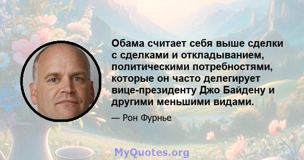 Обама считает себя выше сделки с сделками и откладыванием, политическими потребностями, которые он часто делегирует вице-президенту Джо Байдену и другими меньшими видами.