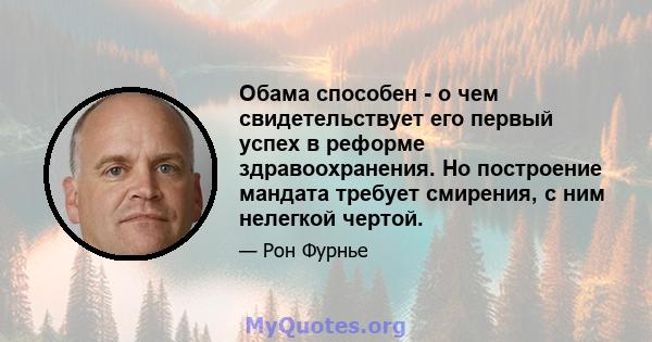 Обама способен - о чем свидетельствует его первый успех в реформе здравоохранения. Но построение мандата требует смирения, с ним нелегкой чертой.