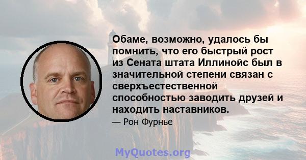 Обаме, возможно, удалось бы помнить, что его быстрый рост из Сената штата Иллинойс был в значительной степени связан с сверхъестественной способностью заводить друзей и находить наставников.