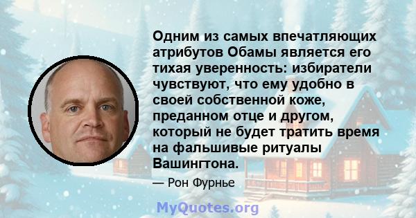 Одним из самых впечатляющих атрибутов Обамы является его тихая уверенность: избиратели чувствуют, что ему удобно в своей собственной коже, преданном отце и другом, который не будет тратить время на фальшивые ритуалы