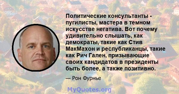 Политические консультанты - пугилисты, мастера в темном искусстве негатива. Вот почему удивительно слышать, как демократы, такие как Стив МакМахон и республиканцы, такие как Рич Гален, призывающие своих кандидатов в