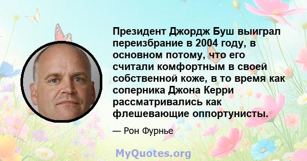 Президент Джордж Буш выиграл переизбрание в 2004 году, в основном потому, что его считали комфортным в своей собственной коже, в то время как соперника Джона Керри рассматривались как флешевающие оппортунисты.