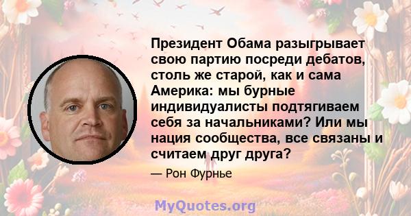 Президент Обама разыгрывает свою партию посреди дебатов, столь же старой, как и сама Америка: мы бурные индивидуалисты подтягиваем себя за начальниками? Или мы нация сообщества, все связаны и считаем друг друга?