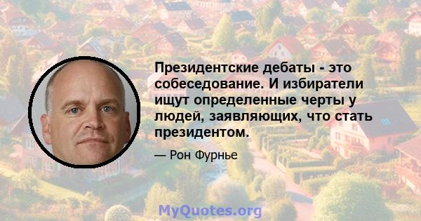 Президентские дебаты - это собеседование. И избиратели ищут определенные черты у людей, заявляющих, что стать президентом.