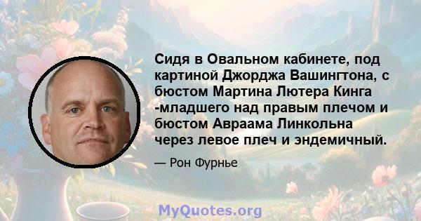 Сидя в Овальном кабинете, под картиной Джорджа Вашингтона, с бюстом Мартина Лютера Кинга -младшего над правым плечом и бюстом Авраама Линкольна через левое плеч и эндемичный.