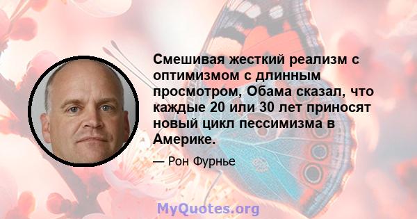 Смешивая жесткий реализм с оптимизмом с длинным просмотром, Обама сказал, что каждые 20 или 30 лет приносят новый цикл пессимизма в Америке.