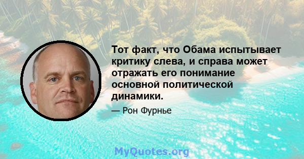 Тот факт, что Обама испытывает критику слева, и справа может отражать его понимание основной политической динамики.