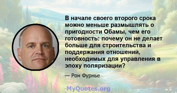 В начале своего второго срока можно меньше размышлять о пригодности Обамы, чем его готовность: почему он не делает больше для строительства и поддержания отношений, необходимых для управления в эпоху поляризации?