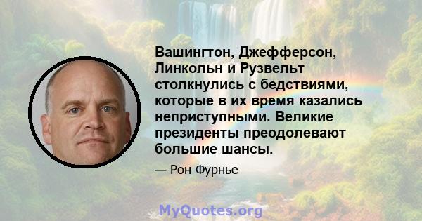 Вашингтон, Джефферсон, Линкольн и Рузвельт столкнулись с бедствиями, которые в их время казались неприступными. Великие президенты преодолевают большие шансы.