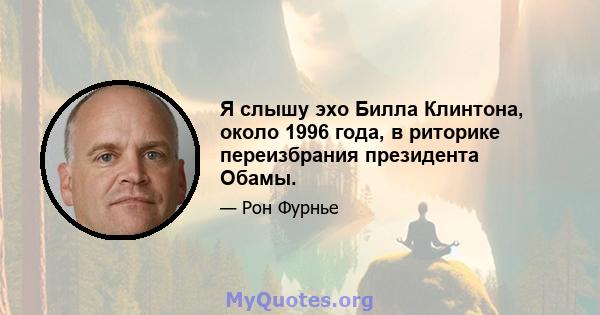 Я слышу эхо Билла Клинтона, около 1996 года, в риторике переизбрания президента Обамы.