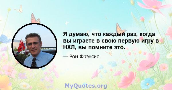 Я думаю, что каждый раз, когда вы играете в свою первую игру в НХЛ, вы помните это.