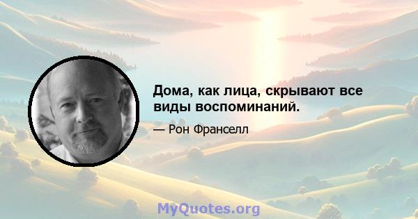 Дома, как лица, скрывают все виды воспоминаний.