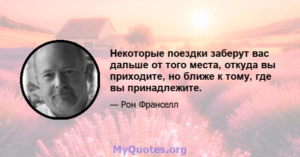 Некоторые поездки заберут вас дальше от того места, откуда вы приходите, но ближе к тому, где вы принадлежите.