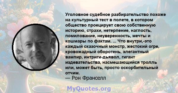 Уголовное судебное разбирательство похоже на культурный тест в полете, в котором общество проецирует свою собственную историю, страхи, нетерпение, наглость, помилование, неуверенность, мечты и кошмары по фактам. ... Что 