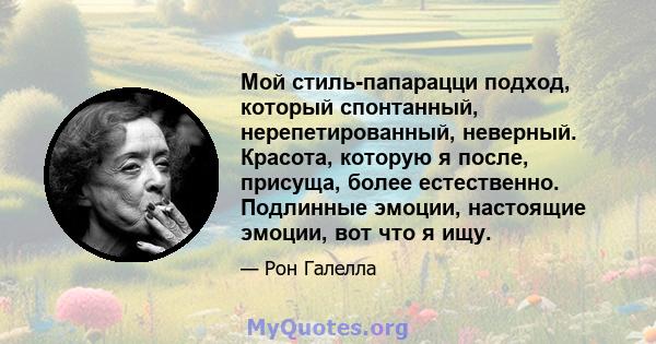 Мой стиль-папарацци подход, который спонтанный, нерепетированный, неверный. Красота, которую я после, присуща, более естественно. Подлинные эмоции, настоящие эмоции, вот что я ищу.