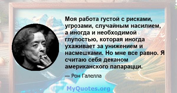 Моя работа густой с рисками, угрозами, случайным насилием, а иногда и необходимой глупостью, которая иногда ухаживает за унижением и насмешками. Но мне все равно. Я считаю себя деканом американского папарацци.