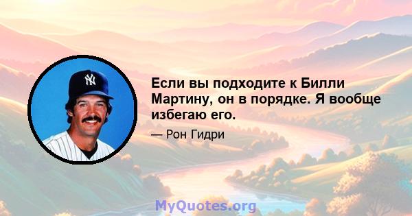 Если вы подходите к Билли Мартину, он в порядке. Я вообще избегаю его.