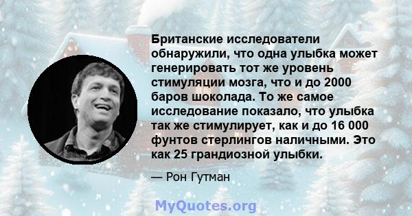 Британские исследователи обнаружили, что одна улыбка может генерировать тот же уровень стимуляции мозга, что и до 2000 баров шоколада. То же самое исследование показало, что улыбка так же стимулирует, как и до 16 000