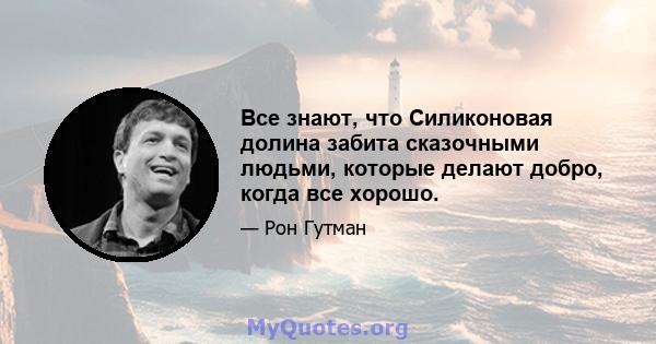 Все знают, что Силиконовая долина забита сказочными людьми, которые делают добро, когда все хорошо.