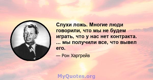 Слухи ложь. Многие люди говорили, что мы не будем играть, что у нас нет контракта. ... мы получили все, что вывел его.