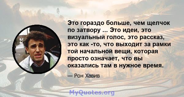 Это гораздо больше, чем щелчок по затвору ... Это идеи, это визуальный голос, это рассказ, это как -то, что выходит за рамки той начальной вещи, которая просто означает, что вы оказались там в нужное время.