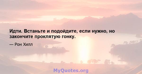 Идти. Встаньте и подойдите, если нужно, но закончите проклятую гонку.