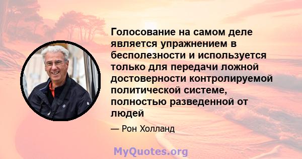 Голосование на самом деле является упражнением в бесполезности и используется только для передачи ложной достоверности контролируемой политической системе, полностью разведенной от людей