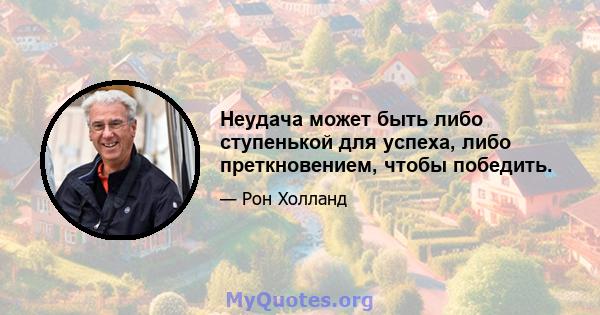 Неудача может быть либо ступенькой для успеха, либо преткновением, чтобы победить.