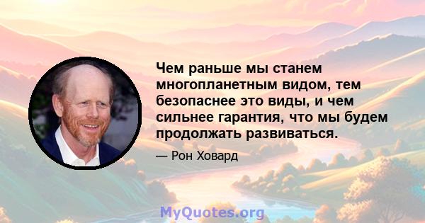 Чем раньше мы станем многопланетным видом, тем безопаснее это виды, и чем сильнее гарантия, что мы будем продолжать развиваться.