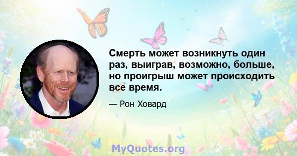 Смерть может возникнуть один раз, выиграв, возможно, больше, но проигрыш может происходить все время.