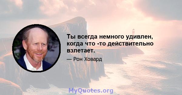 Ты всегда немного удивлен, когда что -то действительно взлетает.