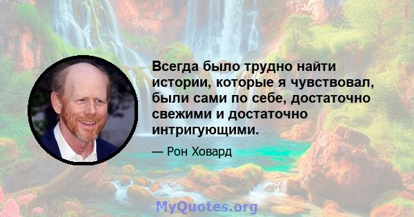 Всегда было трудно найти истории, которые я чувствовал, были сами по себе, достаточно свежими и достаточно интригующими.