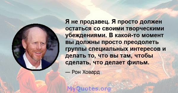 Я не продавец. Я просто должен остаться со своими творческими убеждениями. В какой-то момент вы должны просто преодолеть группы специальных интересов и делать то, что вы там, чтобы сделать, что делает фильм.