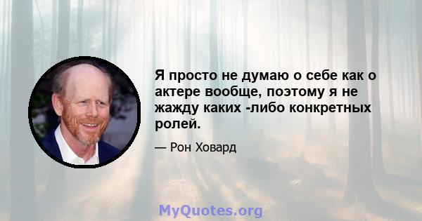 Я просто не думаю о себе как о актере вообще, поэтому я не жажду каких -либо конкретных ролей.