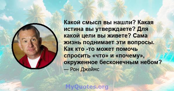 Какой смысл вы нашли? Какая истина вы утверждаете? Для какой цели вы живете? Сама жизнь поднимает эти вопросы. Как кто -то может помочь спросить «что» и «почему», окруженное бесконечным небом?