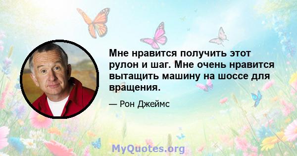 Мне нравится получить этот рулон и шаг. Мне очень нравится вытащить машину на шоссе для вращения.