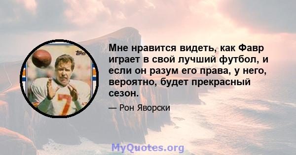 Мне нравится видеть, как Фавр играет в свой лучший футбол, и если он разум его права, у него, вероятно, будет прекрасный сезон.