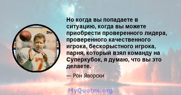 Но когда вы попадаете в ситуацию, когда вы можете приобрести проверенного лидера, проверенного качественного игрока, бескорыстного игрока, парня, который взял команду на Суперкубок, я думаю, что вы это делаете.