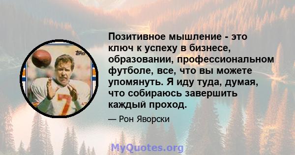 Позитивное мышление - это ключ к успеху в бизнесе, образовании, профессиональном футболе, все, что вы можете упомянуть. Я иду туда, думая, что собираюсь завершить каждый проход.