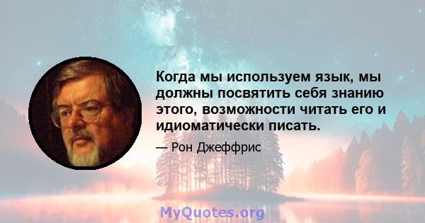 Когда мы используем язык, мы должны посвятить себя знанию этого, возможности читать его и идиоматически писать.