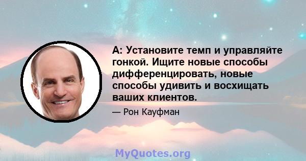 A: Установите темп и управляйте гонкой. Ищите новые способы дифференцировать, новые способы удивить и восхищать ваших клиентов.