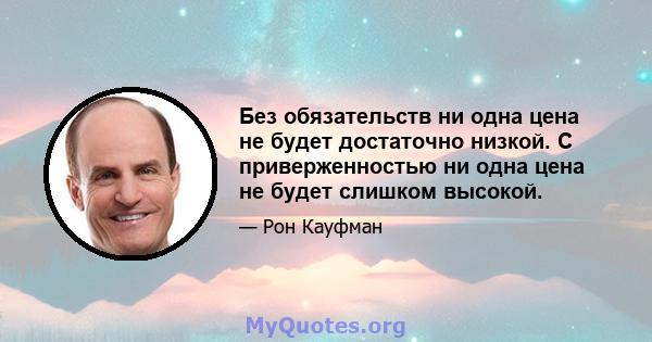 Без обязательств ни одна цена не будет достаточно низкой. С приверженностью ни одна цена не будет слишком высокой.