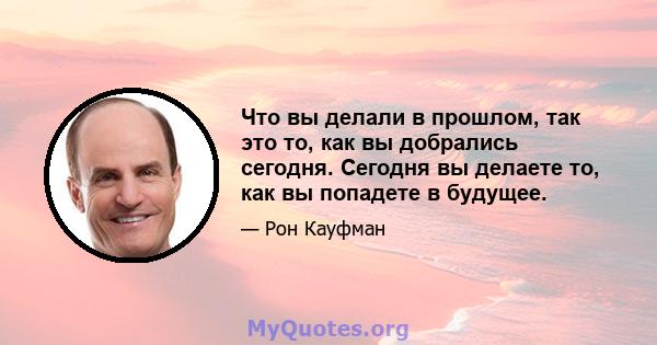 Что вы делали в прошлом, так это то, как вы добрались сегодня. Сегодня вы делаете то, как вы попадете в будущее.